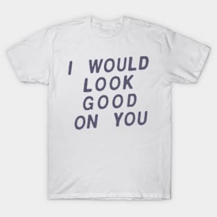 I Would Look Good On You T-Shirt